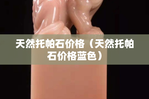 天然托帕石价格（天然托帕石价格蓝色）
