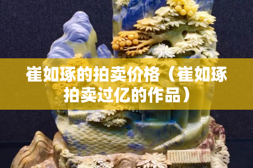 崔如琢的拍卖价格（崔如琢拍卖过亿的作品）