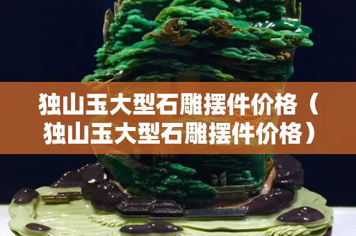 独山玉大型石雕摆件价格（独山玉大型石雕摆件价格）