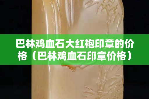 巴林鸡血石大红袍印章的价格（巴林鸡血石印章价格）