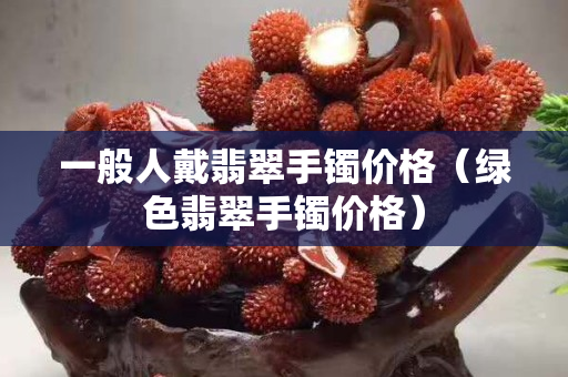 一般人戴翡翠手镯价格（绿色翡翠手镯价格）