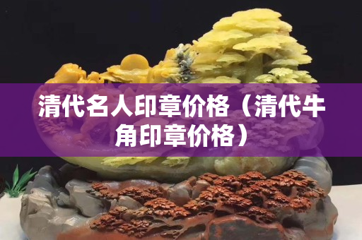 清代名人印章价格（清代牛角印章价格）