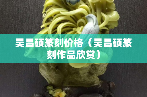 吴昌硕篆刻价格（吴昌硕篆刻作品欣赏）