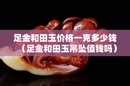 足金和田玉价格一克多少钱（足金和田玉吊坠值钱吗）