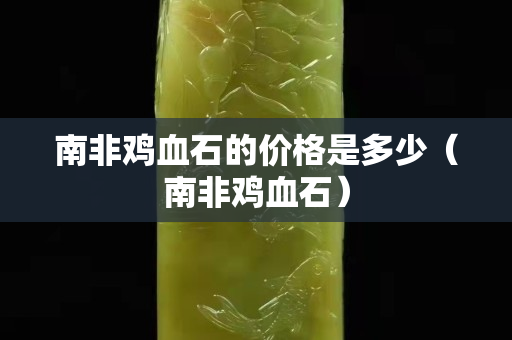 南非鸡血石的价格是多少（南非鸡血石）
