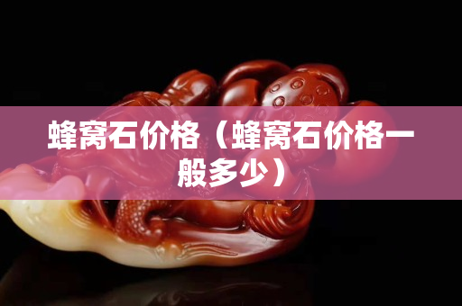 蜂窝石价格（蜂窝石价格一般多少）