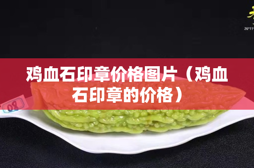 鸡血石印章价格图片（鸡血石印章的价格）