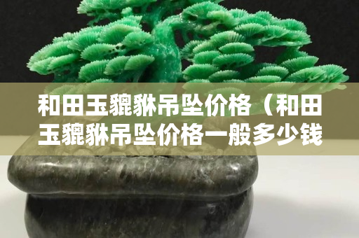 和田玉貔貅吊坠价格（和田玉貔貅吊坠价格一般多少钱）