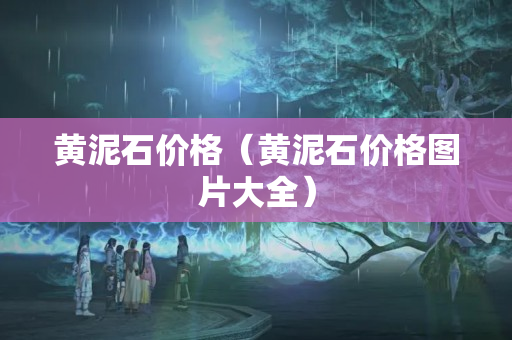 黄泥石价格（黄泥石价格图片大全）