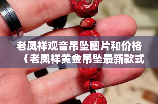 老凤祥观音吊坠图片和价格（老凤祥黄金吊坠最新款式图片）