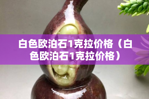白色欧泊石1克拉价格（白色欧泊石1克拉价格）