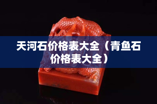 天河石价格表大全（青鱼石价格表大全）