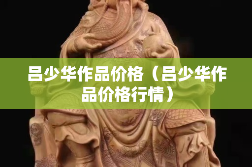 吕少华作品价格（吕少华作品价格行情）