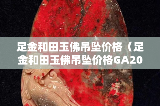 足金和田玉佛吊坠价格（足金和田玉佛吊坠价格GA201125634）