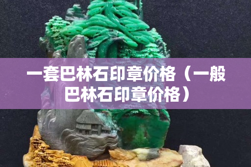 一套巴林石印章价格（一般巴林石印章价格）