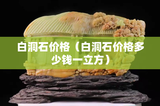 白洞石价格（白洞石价格多少钱一立方）