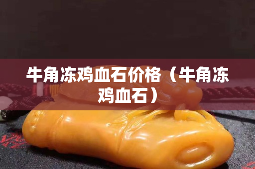 牛角冻鸡血石价格（牛角冻鸡血石）