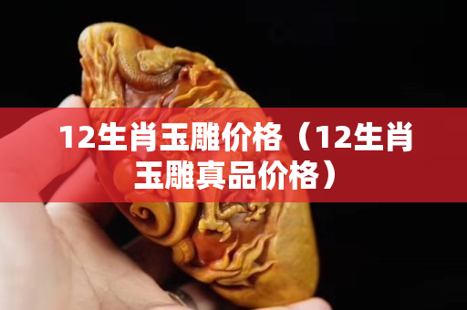 12生肖玉雕价格（12生肖玉雕真品价格）