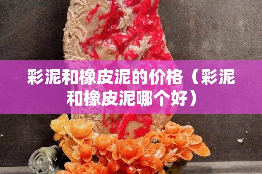 彩泥和橡皮泥的价格（彩泥和橡皮泥哪个好）