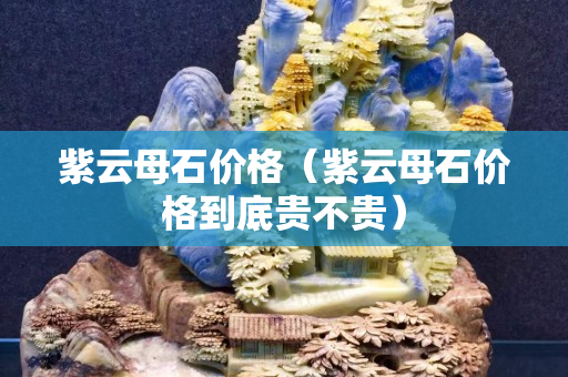 紫云母石价格（紫云母石价格到底贵不贵）