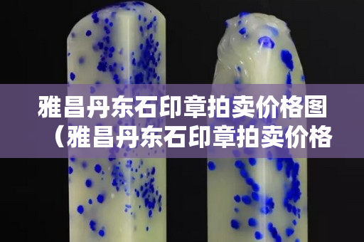 雅昌丹东石印章拍卖价格图（雅昌丹东石印章拍卖价格图）