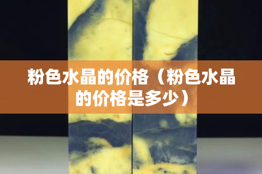 粉色水晶的价格（粉色水晶的价格是多少）