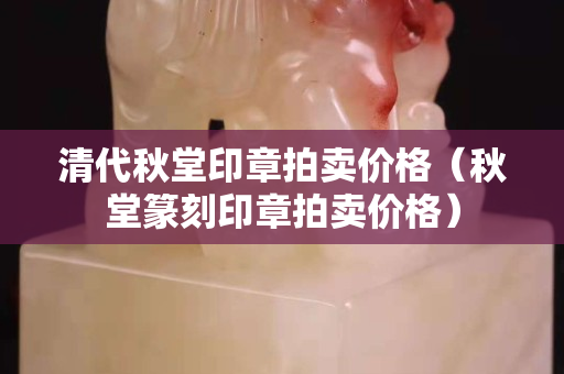 清代秋堂印章拍卖价格（秋堂篆刻印章拍卖价格）