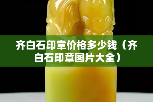 齐白石印章价格多少钱（齐白石印章图片大全）
