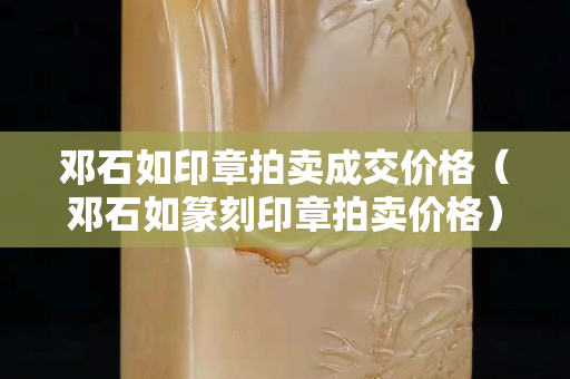 邓石如印章拍卖成交价格（邓石如篆刻印章拍卖价格）