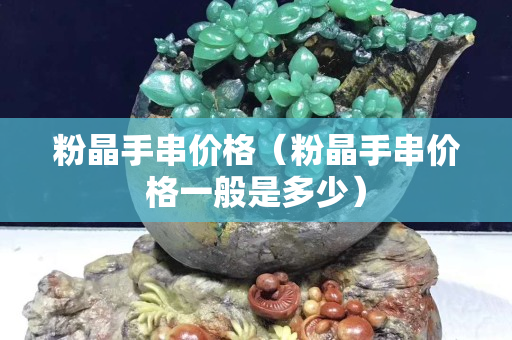 粉晶手串价格（粉晶手串价格一般是多少）