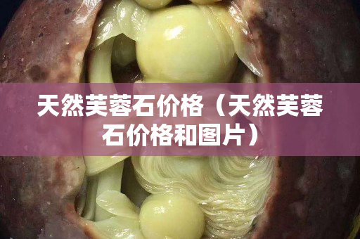 天然芙蓉石价格（天然芙蓉石价格和图片）