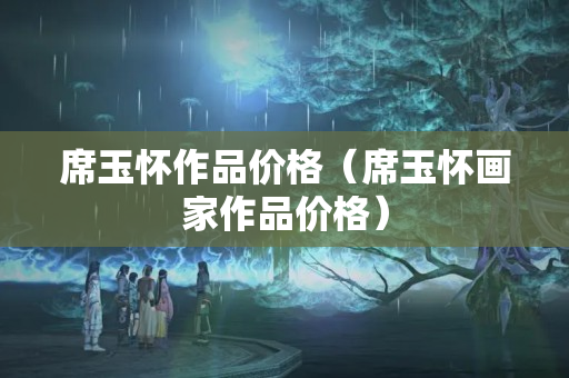 席玉怀作品价格（席玉怀画家作品价格）