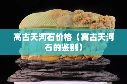 高古天河石价格（高古天河石的鉴别）