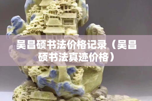 吴昌硕书法价格记录（吴昌硕书法真迹价格）