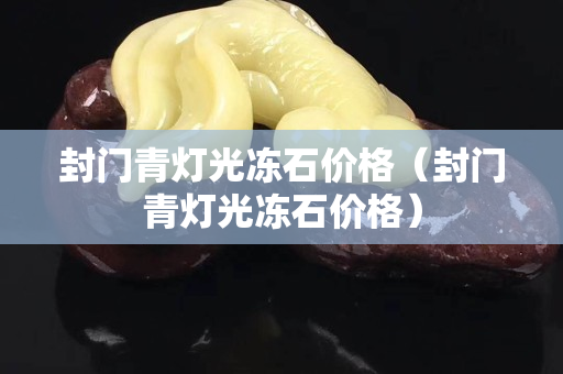 封门青灯光冻石价格（封门青灯光冻石价格）