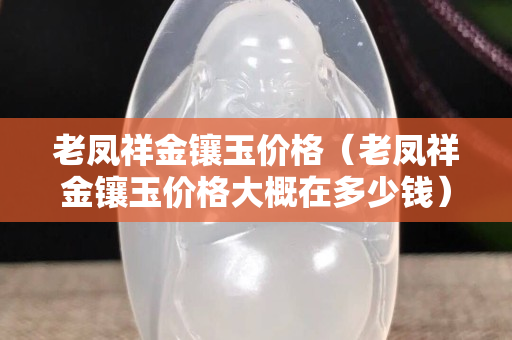 老凤祥金镶玉价格（老凤祥金镶玉价格大概在多少钱）