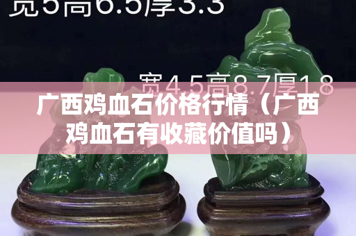 广西鸡血石价格行情（广西鸡血石有收藏价值吗）