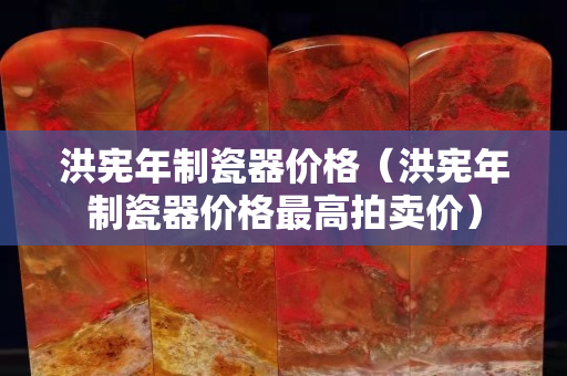 洪宪年制瓷器价格（洪宪年制瓷器价格最高拍卖价）