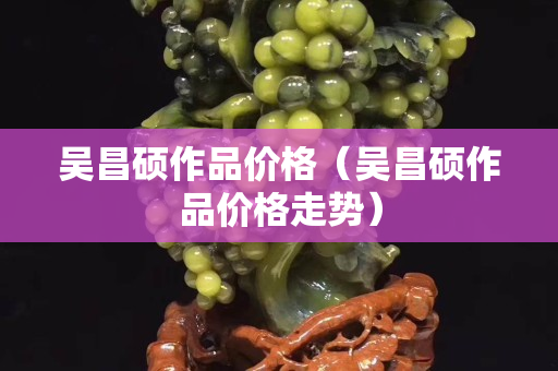 吴昌硕作品价格（吴昌硕作品价格走势）