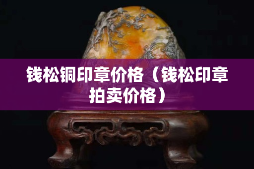 钱松铜印章价格（钱松印章拍卖价格）
