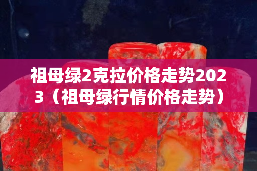 祖母绿2克拉价格走势2023（祖母绿行情价格走势）