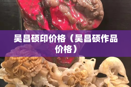 吴昌硕印价格（吴昌硕作品价格）