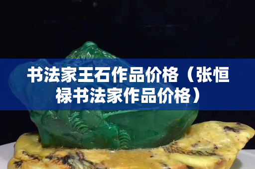 书法家王石作品价格（张恒禄书法家作品价格）