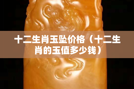 十二生肖玉坠价格（十二生肖的玉值多少钱）