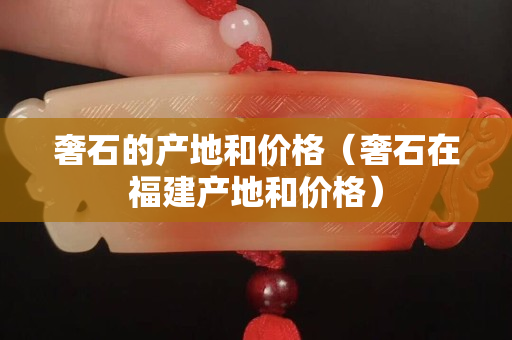 奢石的产地和价格（奢石在福建产地和价格）