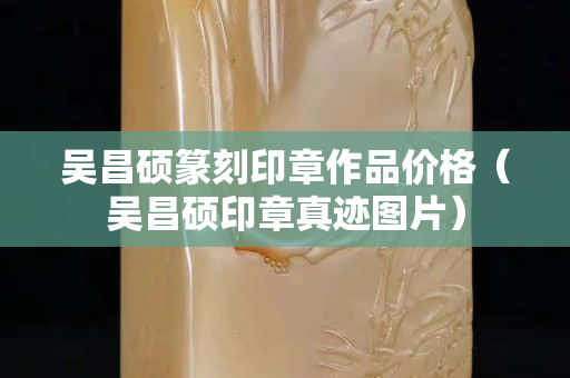 吴昌硕篆刻印章作品价格（吴昌硕印章真迹图片）