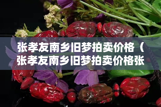 张孝友南乡旧梦拍卖价格（张孝友南乡旧梦拍卖价格张孝友南乡旧梦图真迹多少钱）