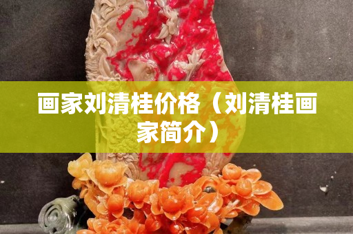 画家刘清桂价格（刘清桂画家简介）
