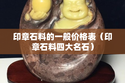 印章石料的一般价格表（印章石料四大名石）
