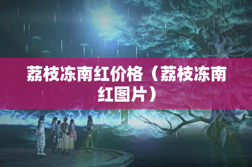 荔枝冻南红价格（荔枝冻南红图片）